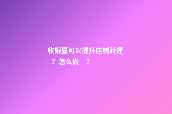 收銀臺可以提升店鋪財運？怎么做？